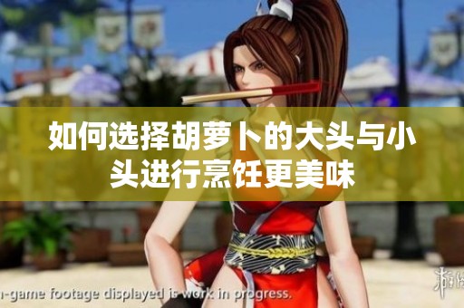 如何选择胡萝卜的大头与小头进行烹饪更美味