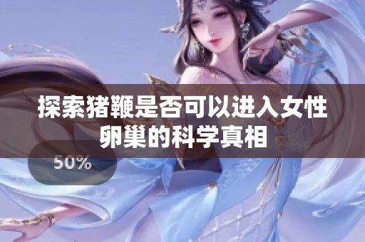 探索猪鞭是否可以进入女性卵巢的科学真相