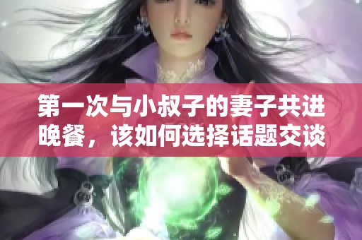 第一次与小叔子的妻子共进晚餐，该如何选择话题交谈