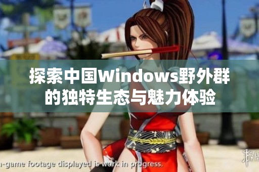 探索中国Windows野外群的独特生态与魅力体验