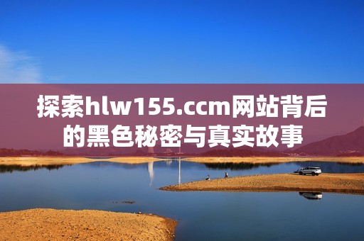 探索hlw155.ccm网站背后的黑色秘密与真实故事