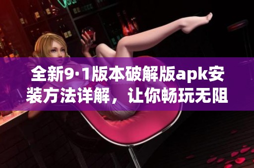 全新9·1版本破解版apk安装方法详解，让你畅玩无阻