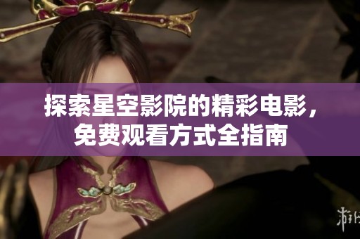 探索星空影院的精彩电影，免费观看方式全指南