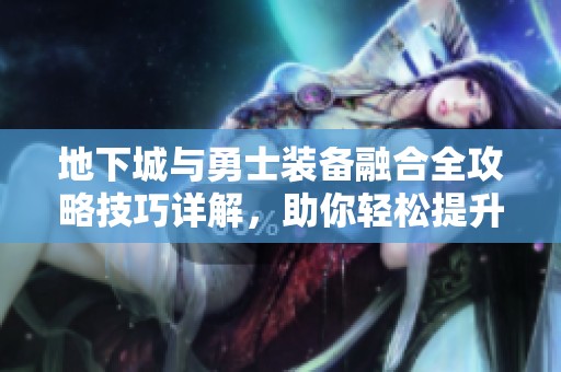 地下城与勇士装备融合全攻略技巧详解，助你轻松提升战力