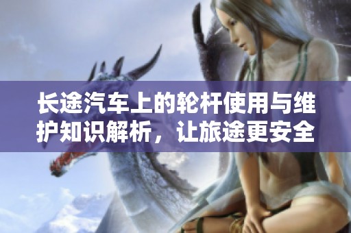 长途汽车上的轮杆使用与维护知识解析，让旅途更安全舒适