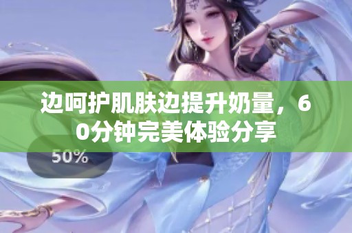 边呵护肌肤边提升奶量，60分钟完美体验分享