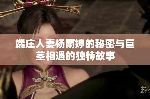 端庄人妻杨雨婷的秘密与巨茎相遇的独特故事