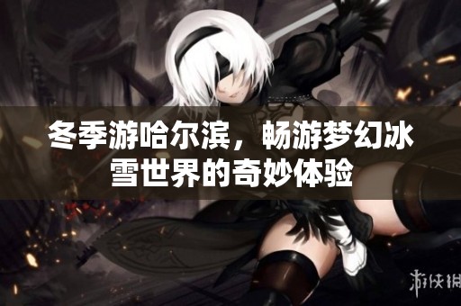 冬季游哈尔滨，畅游梦幻冰雪世界的奇妙体验