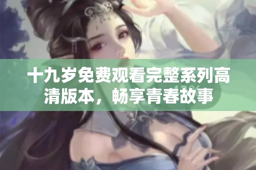 十九岁免费观看完整系列高清版本，畅享青春故事