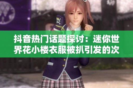抖音热门话题探讨：迷你世界花小楼衣服被扒引发的次元壁突破现象