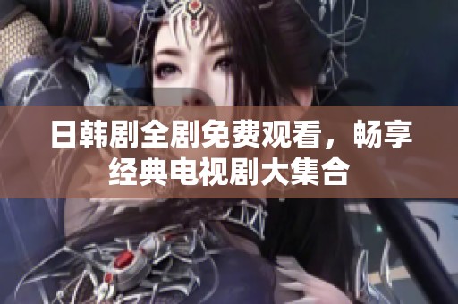 日韩剧全剧免费观看，畅享经典电视剧大集合