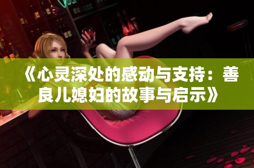 《心灵深处的感动与支持：善良儿媳妇的故事与启示》