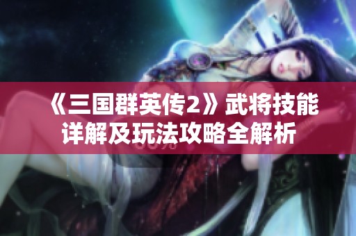 《三国群英传2》武将技能详解及玩法攻略全解析