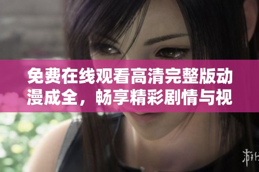 免费在线观看高清完整版动漫成全，畅享精彩剧情与视觉盛宴