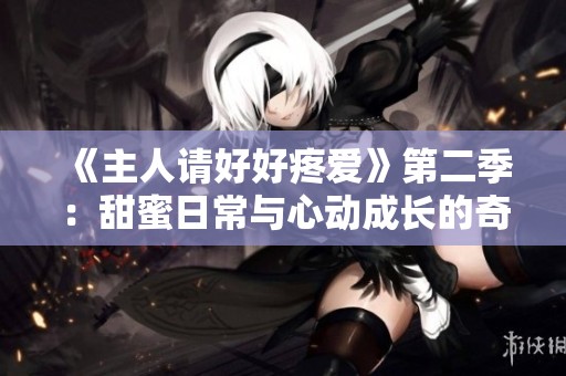 《主人请好好疼爱》第二季：甜蜜日常与心动成长的奇妙旅程