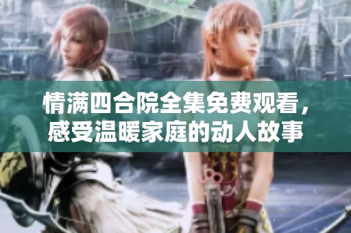 情满四合院全集免费观看，感受温暖家庭的动人故事