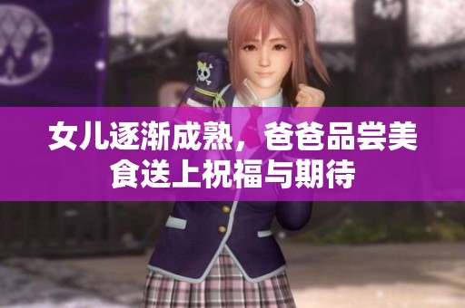女儿逐渐成熟，爸爸品尝美食送上祝福与期待