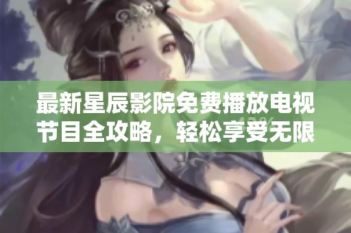 最新星辰影院免费播放电视节目全攻略，轻松享受无限精彩内容