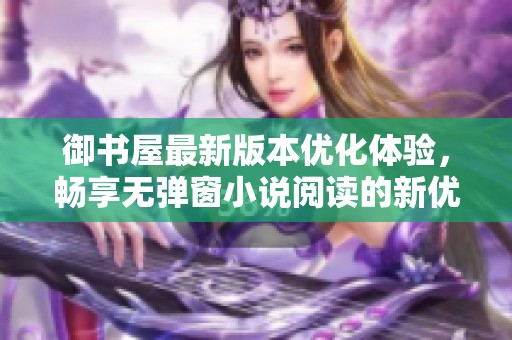 御书屋最新版本优化体验，畅享无弹窗小说阅读的新优势