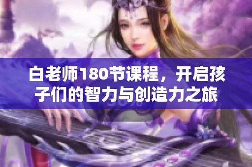 白老师180节课程，开启孩子们的智力与创造力之旅