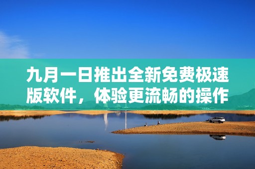 九月一日推出全新免费极速版软件，体验更流畅的操作体验