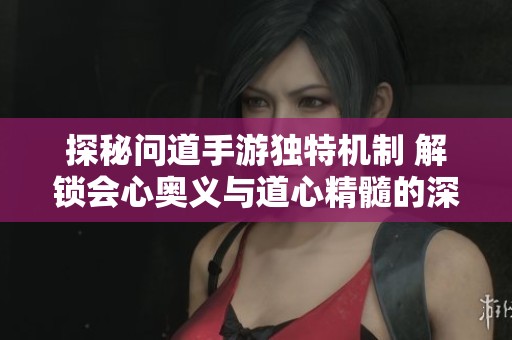 探秘问道手游独特机制 解锁会心奥义与道心精髓的深层次理解