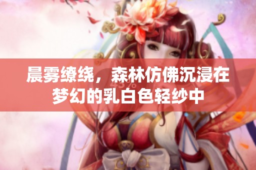 晨雾缭绕，森林仿佛沉浸在梦幻的乳白色轻纱中
