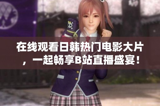 在线观看日韩热门电影大片，一起畅享B站直播盛宴！