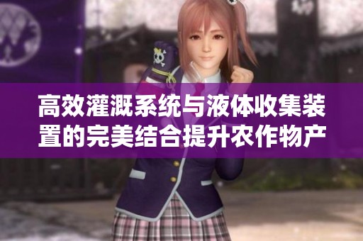 高效灌溉系统与液体收集装置的完美结合提升农作物产量