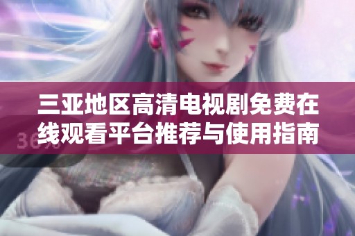 三亚地区高清电视剧免费在线观看平台推荐与使用指南