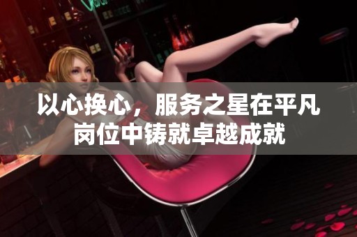 以心换心，服务之星在平凡岗位中铸就卓越成就
