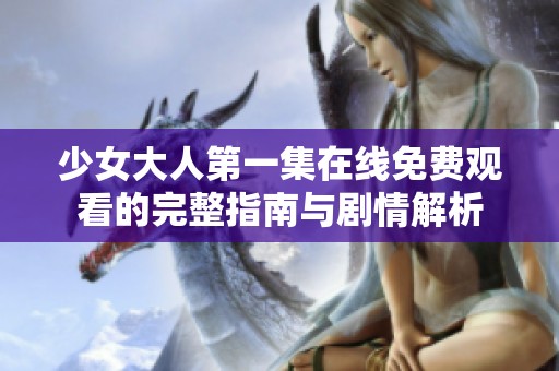 少女大人第一集在线免费观看的完整指南与剧情解析