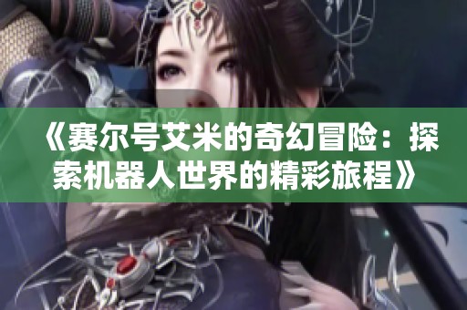 《赛尔号艾米的奇幻冒险：探索机器人世界的精彩旅程》
