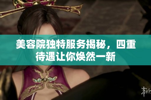 美容院独特服务揭秘，四重待遇让你焕然一新