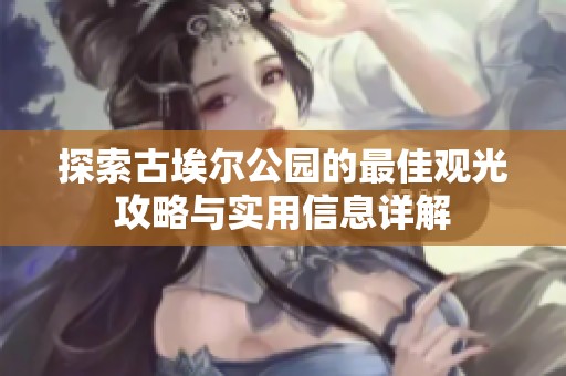 探索古埃尔公园的最佳观光攻略与实用信息详解