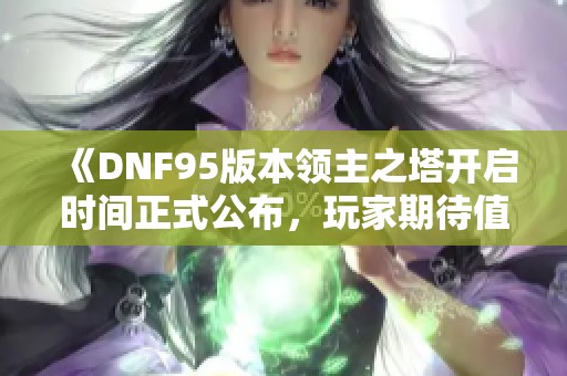 《DNF95版本领主之塔开启时间正式公布，玩家期待值爆棚》