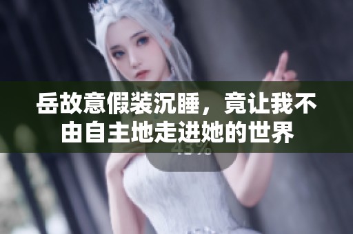 岳故意假装沉睡，竟让我不由自主地走进她的世界