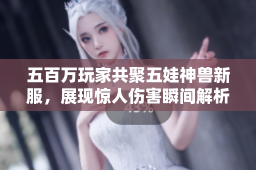 五百万玩家共聚五娃神兽新服，展现惊人伤害瞬间解析
