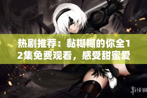 热剧推荐：黏糊糊的你全12集免费观看，感受甜蜜爱情的滋味