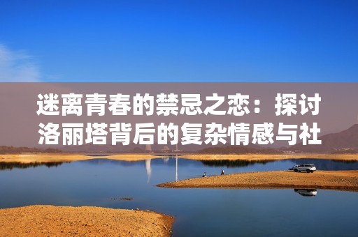 迷离青春的禁忌之恋：探讨洛丽塔背后的复杂情感与社会影响