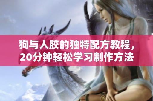 狗与人胶的独特配方教程，20分钟轻松学习制作方法