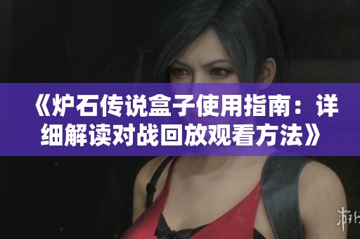 《炉石传说盒子使用指南：详细解读对战回放观看方法》