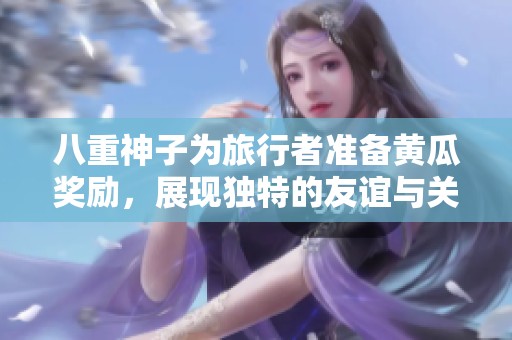 八重神子为旅行者准备黄瓜奖励，展现独特的友谊与关怀