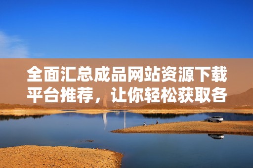 全面汇总成品网站资源下载平台推荐，让你轻松获取各类优质内容
