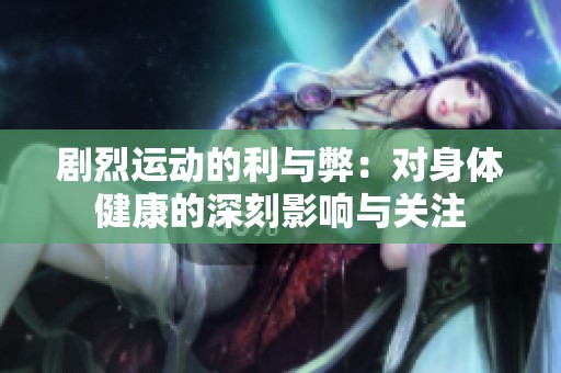 剧烈运动的利与弊：对身体健康的深刻影响与关注