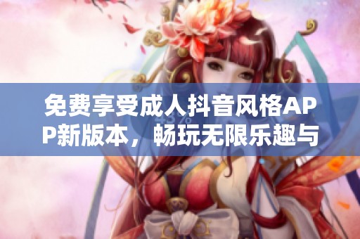 免费享受成人抖音风格APP新版本，畅玩无限乐趣与惊喜