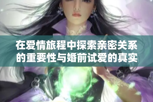 在爱情旅程中探索亲密关系的重要性与婚前试爱的真实意义