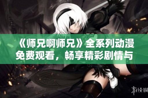 《师兄啊师兄》全系列动漫免费观看，畅享精彩剧情与角色发展