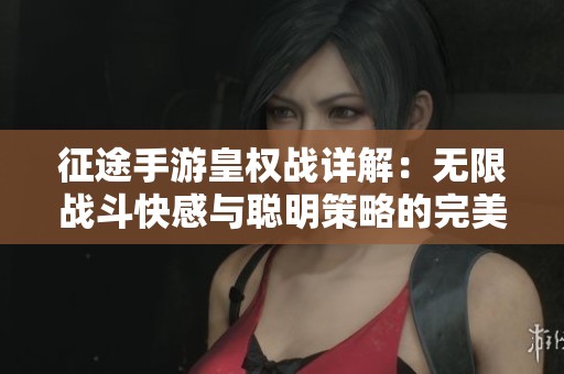 征途手游皇权战详解：无限战斗快感与聪明策略的完美结合