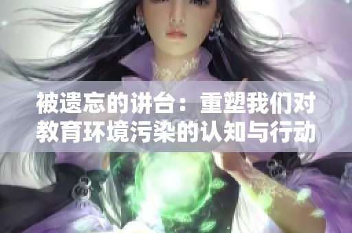 被遗忘的讲台：重塑我们对教育环境污染的认知与行动